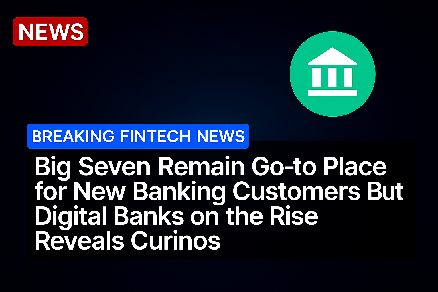 Big Seven Remain Go-to Place for New Banking Customers But Digital Banks on the Rise Reveals Curinos