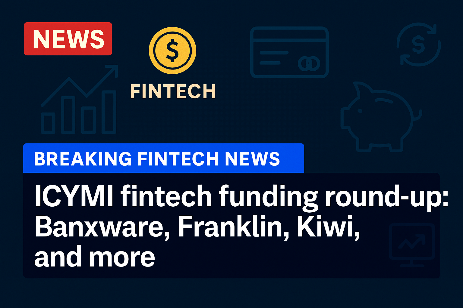 ICYMI fintech funding round-up: Banxware, Franklin, Kiwi, and more