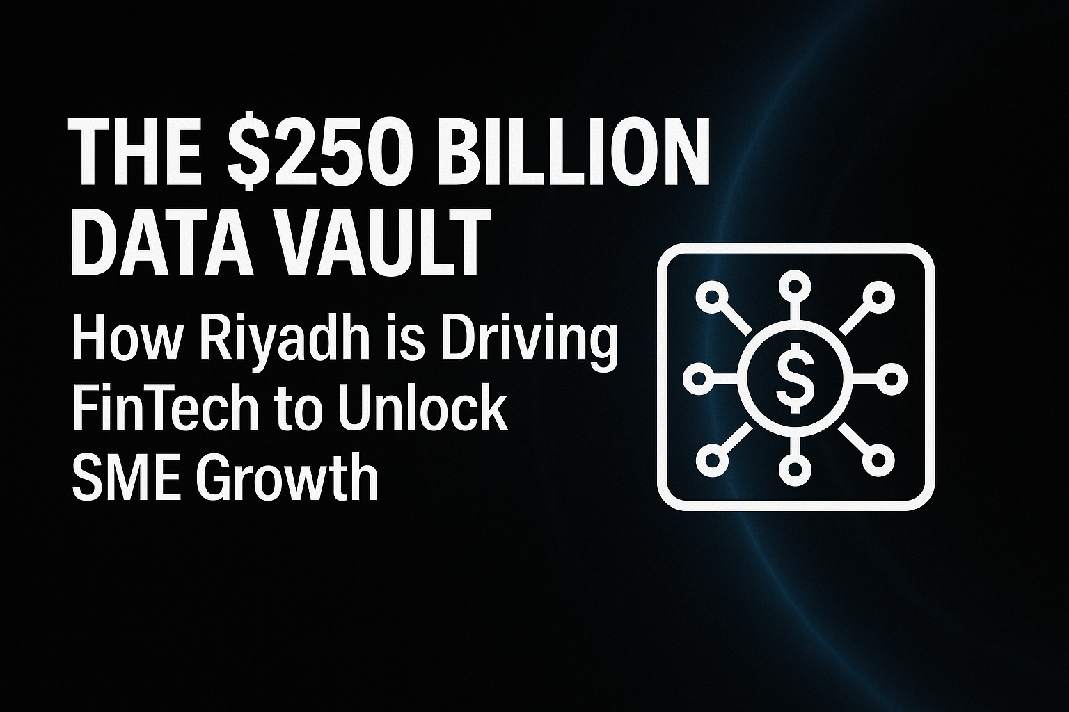 The $250 Billion Data Vault – How Riyadh is Driving FinTech to Unlock SME Growth