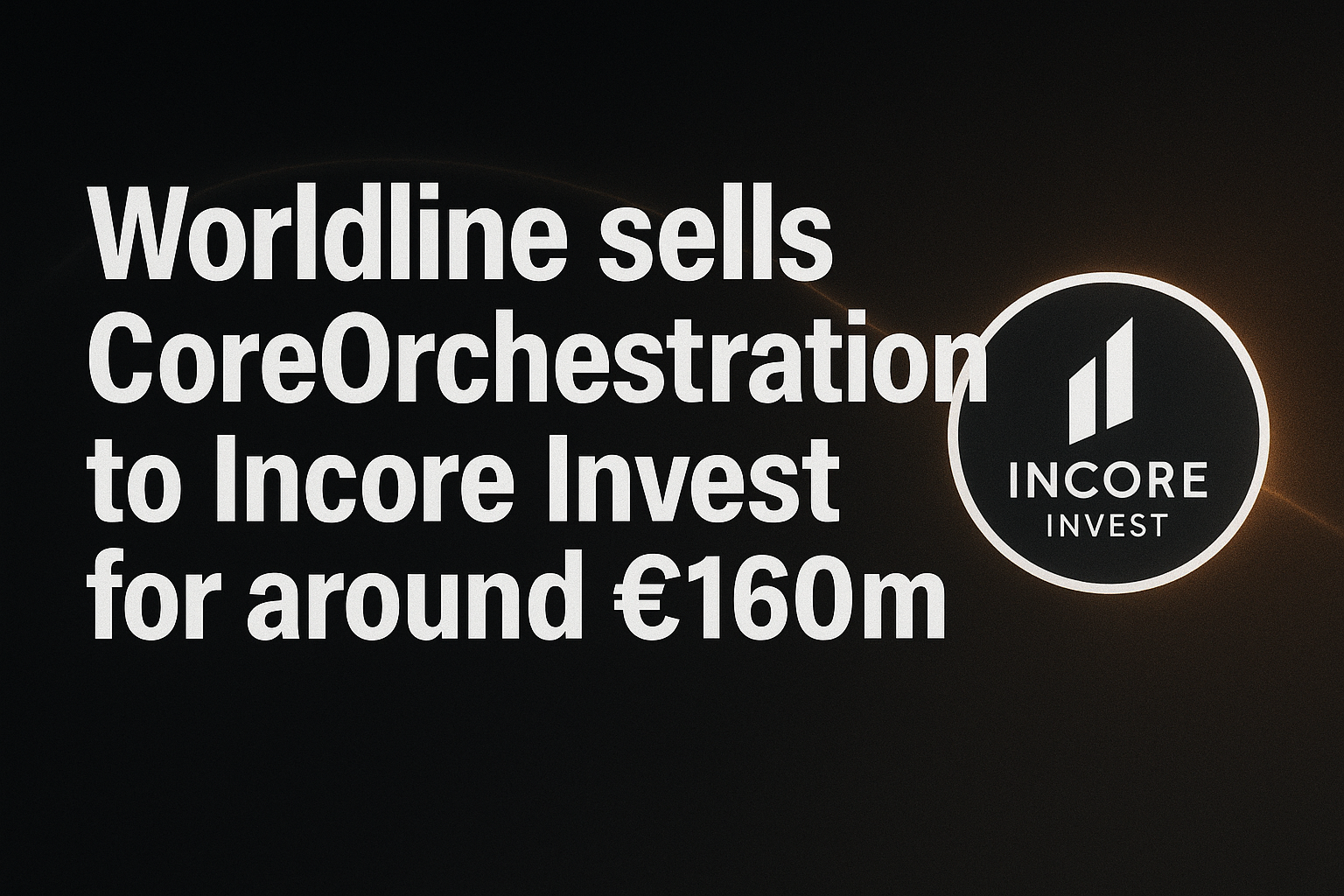 Worldline sells CoreOrchestration to Incore Invest for around €160m