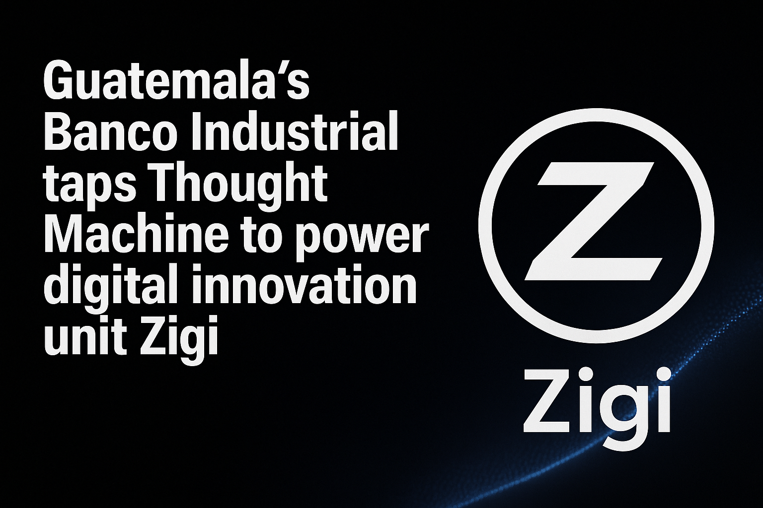 Guatemala’s Banco Industrial taps Thought Machine to power digital innovation unit Zigi