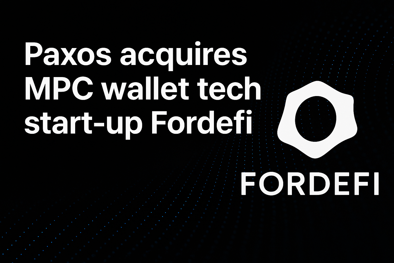 Paxos acquires MPC wallet tech start-up Fordefi