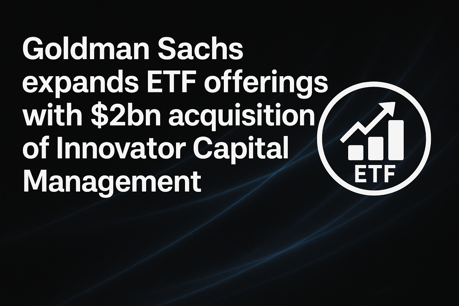 Goldman Sachs expands ETF offerings with $2bn acquisition of Innovator Capital Management